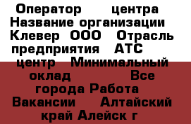 Оператор Call-центра › Название организации ­ Клевер, ООО › Отрасль предприятия ­ АТС, call-центр › Минимальный оклад ­ 25 000 - Все города Работа » Вакансии   . Алтайский край,Алейск г.